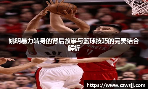 姚明暴力转身的背后故事与篮球技巧的完美结合解析