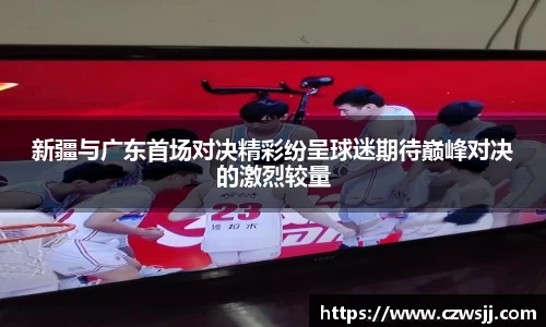 新疆与广东首场对决精彩纷呈球迷期待巅峰对决的激烈较量
