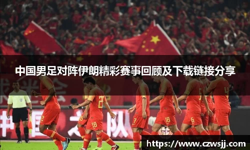 中国男足对阵伊朗精彩赛事回顾及下载链接分享