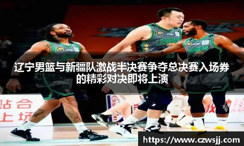 辽宁男篮与新疆队激战半决赛争夺总决赛入场券的精彩对决即将上演