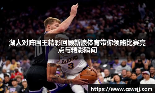 湖人对阵国王精彩回顾新浪体育带你领略比赛亮点与精彩瞬间
